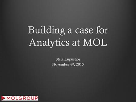 Building a case for Analytics at MOL Stela Lupushor November 4 th, 2015.