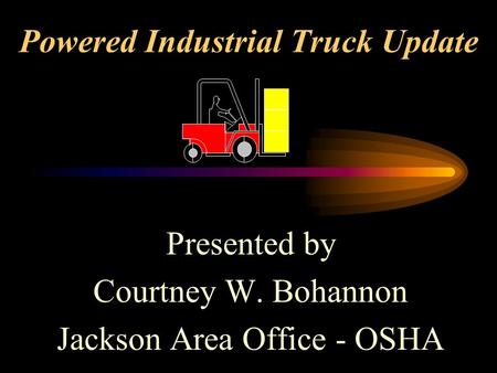 Powered Industrial Truck Update Presented by Courtney W. Bohannon Jackson Area Office - OSHA.