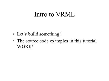 Intro to VRML Let’s build something! The source code examples in this tutorial WORK!