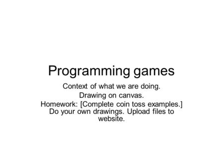 Programming games Context of what we are doing. Drawing on canvas. Homework: [Complete coin toss examples.] Do your own drawings. Upload files to website.