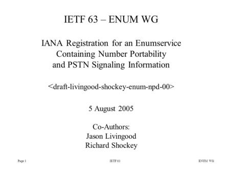 Page 1IETF 63 ENUM WG IETF 63 – ENUM WG IANA Registration for an Enumservice Containing Number Portability and PSTN Signaling Information 5 August 2005.