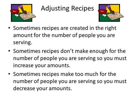 Adjusting Recipes Sometimes recipes are created in the right amount for the number of people you are serving. Sometimes recipes don’t make enough for the.