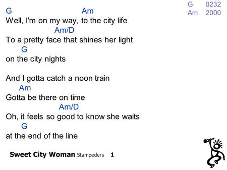 Sweet City Woman Stampeders 1 G Am Well, I'm on my way, to the city life Am/D To a pretty face that shines her light G on the city nights And I gotta catch.