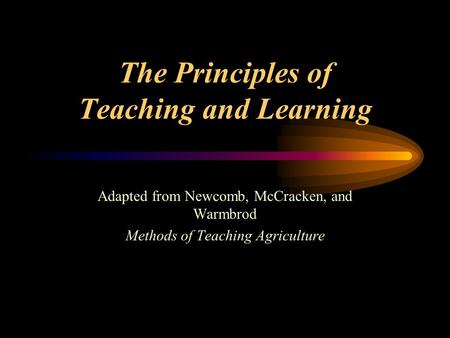 The Principles of Teaching and Learning Adapted from Newcomb, McCracken, and Warmbrod Methods of Teaching Agriculture.