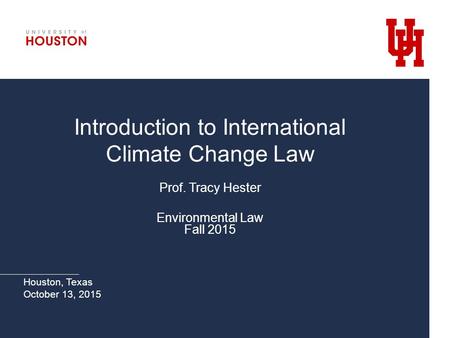 Introduction to International Climate Change Law Prof. Tracy Hester Environmental Law Fall 2015 Houston, Texas October 13, 2015.