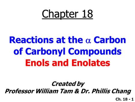 Created by Professor William Tam & Dr. Phillis Chang Ch. 18 - 1 Chapter 18 Reactions at the  Carbon of Carbonyl Compounds Enols and Enolates.