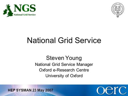 HEP SYSMAN 23 May 2007 National Grid Service Steven Young National Grid Service Manager Oxford e-Research Centre University of Oxford.