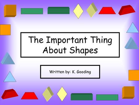 The Important Thing About Shapes Written by: K. Gooding.