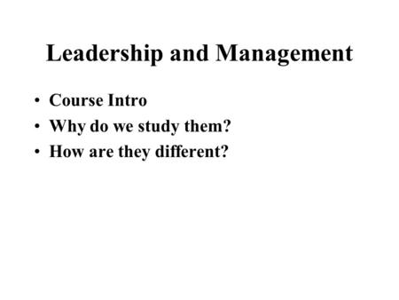 Leadership and Management Course Intro Why do we study them? How are they different?