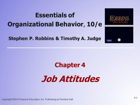 Copyright ©2010 Pearson Education, Inc. Publishing as Prentice Hall 4-1 Chapter 4 Job Attitudes Essentials of Organizational Behavior, 10/e Stephen P.