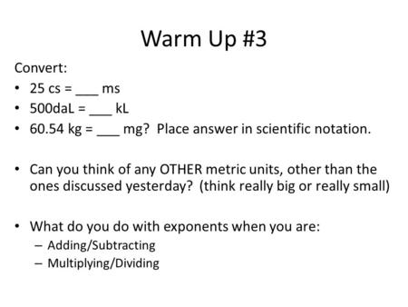 Warm Up #3 Convert: 25 cs = ___ ms 500daL = ___ kL 60.54 kg = ___ mg? Place answer in scientific notation. Can you think of any OTHER metric units, other.