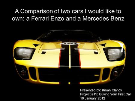 A Comparison of two cars I would like to own: a Ferrari Enzo and a Mercedes Benz Presented by: Killian Clancy Project #15: Buying Your First Car 10 January.