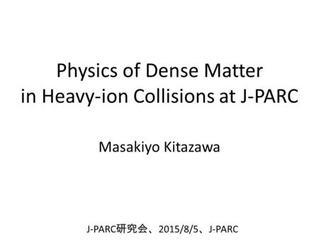 Physics of Dense Matter in Heavy-ion Collisions at J-PARC Masakiyo Kitazawa J-PARC 研究会、 2015/8/5 、 J-PARC.