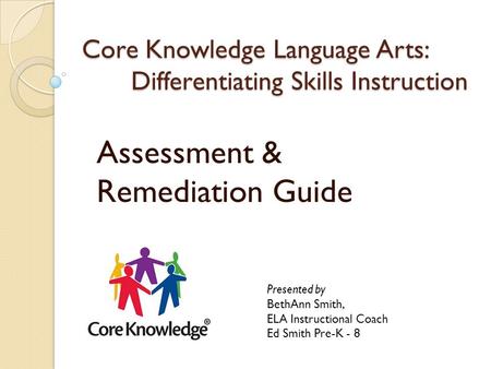 Core Knowledge Language Arts: Differentiating Skills Instruction Assessment & Remediation Guide Presented by BethAnn Smith, ELA Instructional Coach Ed.