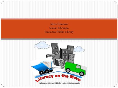 Enhancing Literacy Skills Throughout the Community Silvia Cisneros Senior Librarian Santa Ana Public Library.