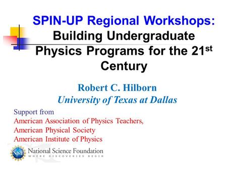 SPIN-UP Regional Workshops: Building Undergraduate Physics Programs for the 21 st Century Robert C. Hilborn University of Texas at Dallas Support from.