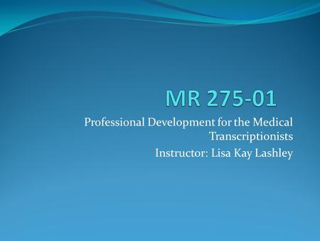 Professional Development for the Medical Transcriptionists Instructor: Lisa Kay Lashley.