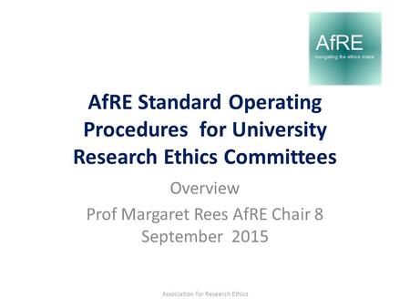 AfRE Standard Operating Procedures for University Research Ethics Committees Overview Prof Margaret Rees AfRE Chair 8 September 2015 Association for Research.