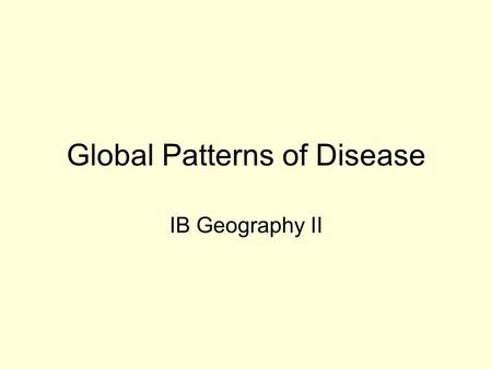 Global Patterns of Disease IB Geography II. Objective By the end of this lesson, students will be able to: –explain the global distribution of diseases.