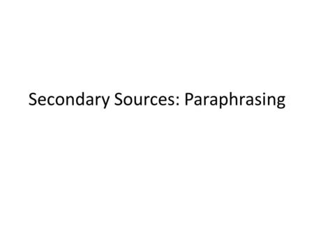 Secondary Sources: Paraphrasing. Paraphrase Borrowed ideas presented in the language of the researcher/writer (uses your own words and sentence structure.