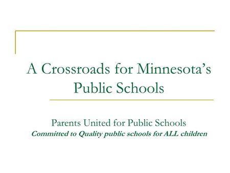 A Crossroads for Minnesota’s Public Schools Parents United for Public Schools Committed to Quality public schools for ALL children A Crossroads for Public.