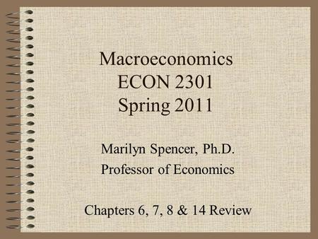 Macroeconomics ECON 2301 Spring 2011 Marilyn Spencer, Ph.D. Professor of Economics Chapters 6, 7, 8 & 14 Review.