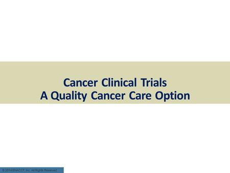 Cancer Clinical Trials A Quality Cancer Care Option © 2014 ENACCT, Inc. All Rights Reserved.