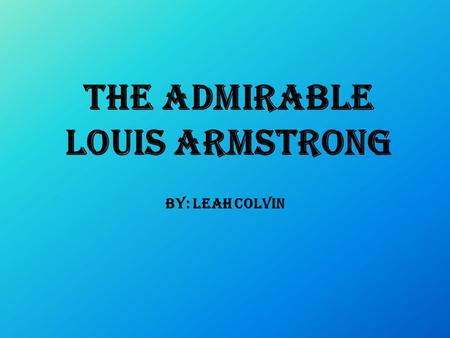 The Admirable Louis Armstrong By: Leah Colvin. Early life  Nobody is sure when Armstrong was born  Some say he was born July 4, 1900  Home town was.