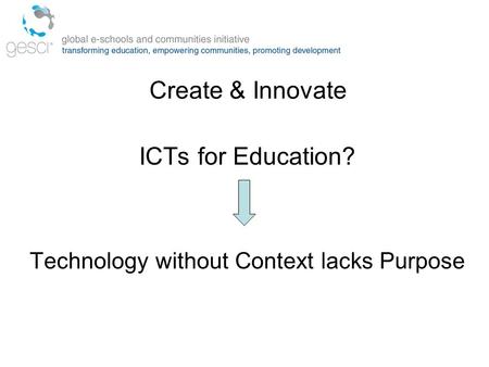 Create & Innovate ICTs for Education? Technology without Context lacks Purpose.