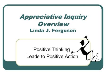 Appreciative Inquiry Overview Appreciative Inquiry Overview Linda J. Ferguson Positive Thinking Leads to Positive Action.