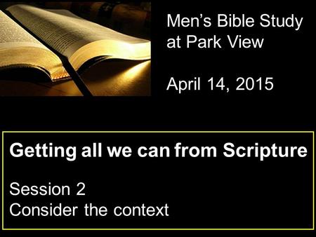 Getting all we can from Scripture Session 2 Consider the context Men’s Bible Study at Park View April 14, 2015.