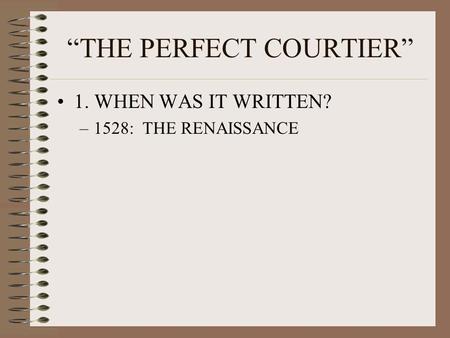 “THE PERFECT COURTIER” 1. WHEN WAS IT WRITTEN? –1528: THE RENAISSANCE.