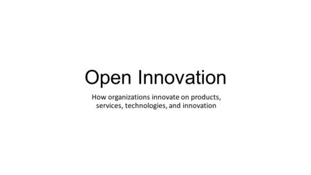 Open Innovation How organizations innovate on products, services, technologies, and innovation.