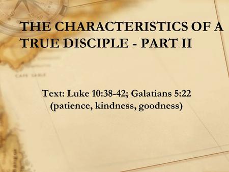 THE CHARACTERISTICS OF A TRUE DISCIPLE - PART II Text: Luke 10:38-42; Galatians 5:22 (patience, kindness, goodness)