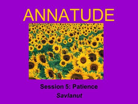 ANNATUDE Session 5: Patience Savlanut. Review Gratitude - jar Enthusiasm –8,6,7… Teamwork –1,2,3… Kindness –journal.