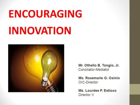 ENCOURAGING INNOVATION Mr. Othello B. Tongio, Jr. Conciliator-Mediator Ms. Rosemarie G. Oxinio OIC-Director Ms. Lourdes P. Estioco Director II.