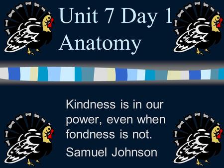 Unit 7 Day 1 Anatomy Kindness is in our power, even when fondness is not. Samuel Johnson.