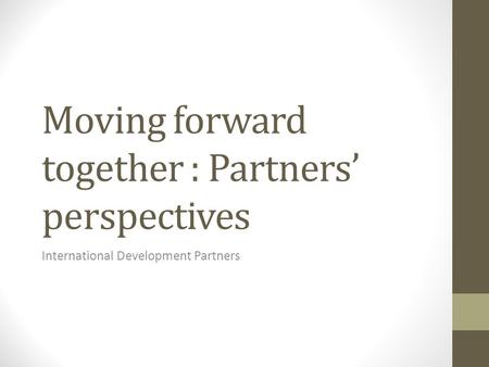 Moving forward together : Partners’ perspectives International Development Partners.