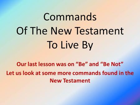 Commands Of The New Testament To Live By Our last lesson was on “Be” and “Be Not” Let us look at some more commands found in the New Testament.