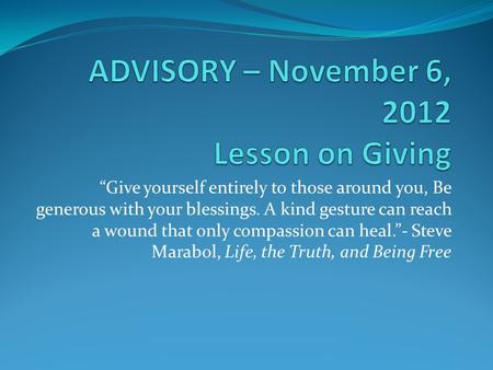 “Give yourself entirely to those around you, Be generous with your blessings. A kind gesture can reach a wound that only compassion can heal.”- Steve Marabol,