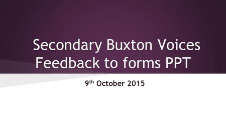 Secondary Buxton Voices Feedback to forms PPT 9 th October 2015.