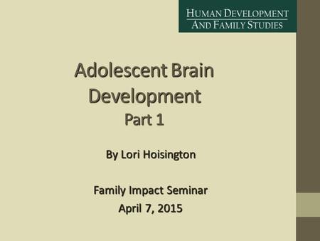 Adolescent Brain Development Part 1 By Lori Hoisington Family Impact Seminar April 7, 2015.