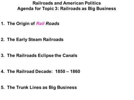 Railroads and American Politics Agenda for Topic 3: Railroads as Big Business 1. The Origin of Rail Roads 2. The Early Steam Railroads 3. The Railroads.