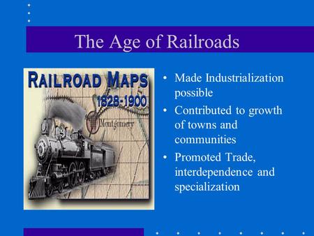 The Age of Railroads Made Industrialization possible Contributed to growth of towns and communities Promoted Trade, interdependence and specialization.