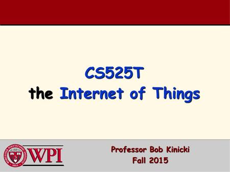 CS525T the Internet of Things Professor Bob Kinicki Fall 2015.