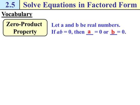 2.5Solve Equations in Factored FormVocabulary Let a and b be real numbers. If ab = 0, then = 0 or = 0. Zero-Product Property a b.