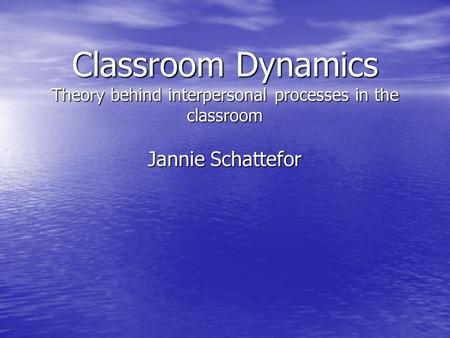 Classroom Dynamics Theory behind interpersonal processes in the classroom Jannie Schattefor.