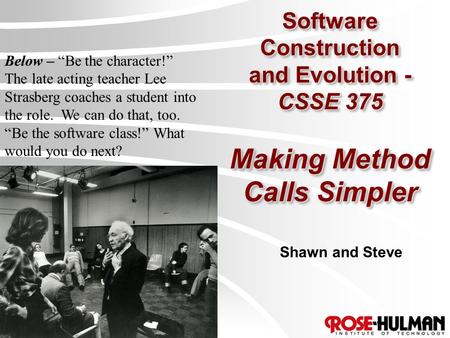 Software Construction and Evolution - CSSE 375 Making Method Calls Simpler Shawn and Steve Below – “Be the character!” The late acting teacher Lee Strasberg.