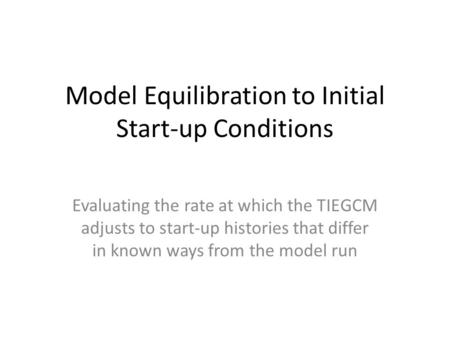 Model Equilibration to Initial Start-up Conditions Evaluating the rate at which the TIEGCM adjusts to start-up histories that differ in known ways from.