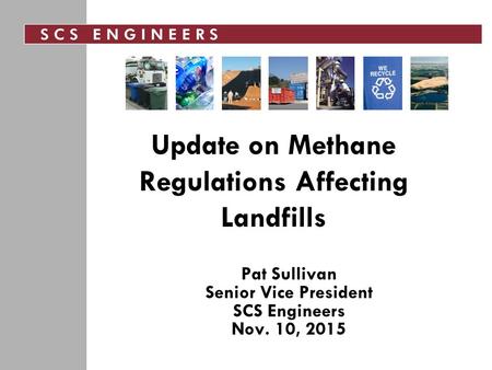 Update on Methane Regulations Affecting Landfills Pat Sullivan Senior Vice President SCS Engineers Nov. 10, 2015.